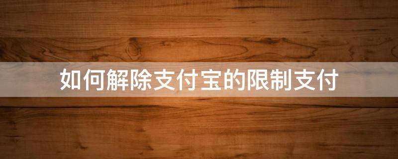 如何解除支付宝的限制支付（支付宝限制支付怎么解）