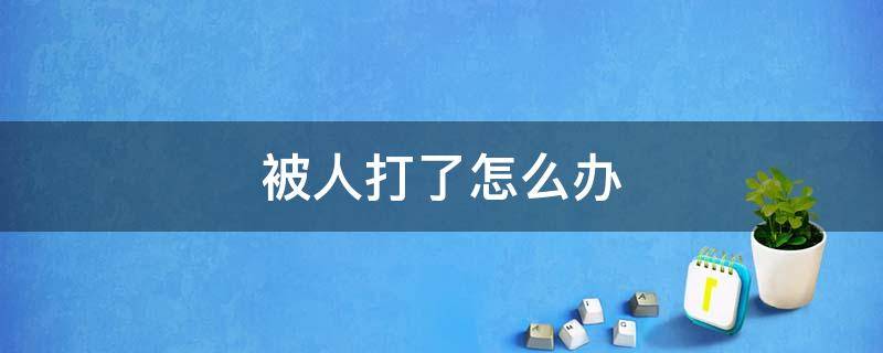 被人打了怎么办 如果被人打了怎么要求赔偿