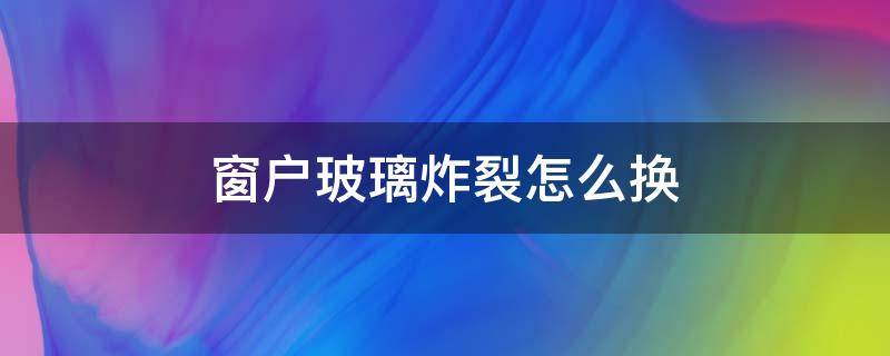 窗户玻璃炸裂怎么换 窗户玻璃碎了怎么更换