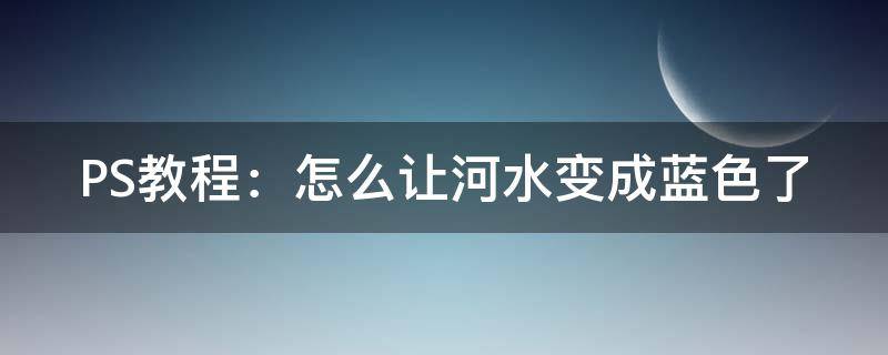 PS教程：怎么让河水变成蓝色了（ps改变河水颜色）