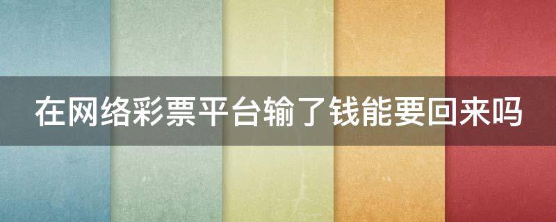 在网络彩票平台输了钱能要回来吗 在网络彩票平台输了钱能要回来吗怎么办