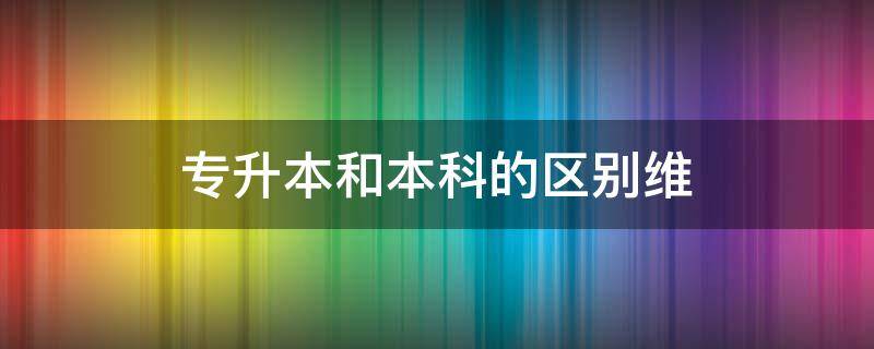 专升本和本科的区别维 专升本和读本科有什么区别