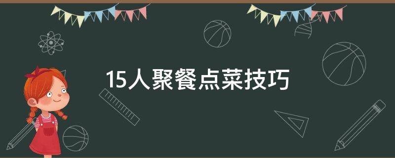 15人聚餐点菜技巧 15人一桌点菜技巧