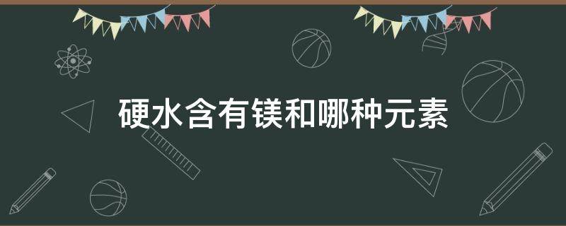 硬水含有镁和哪种元素 硬水中含有的钙镁化合物是什么