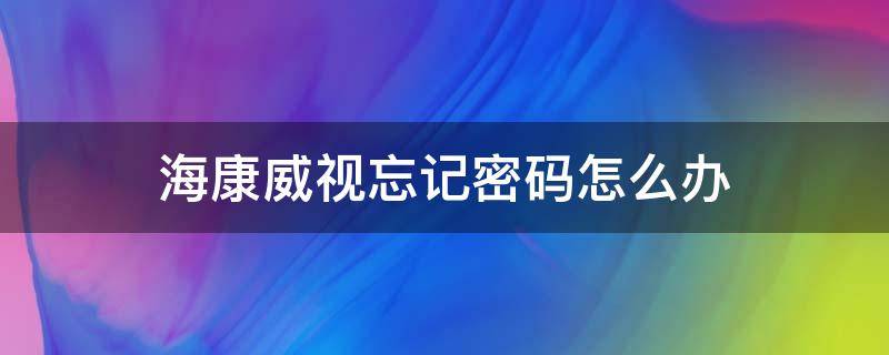 海康威视忘记密码怎么办 海康威视用户密码忘记了怎么办