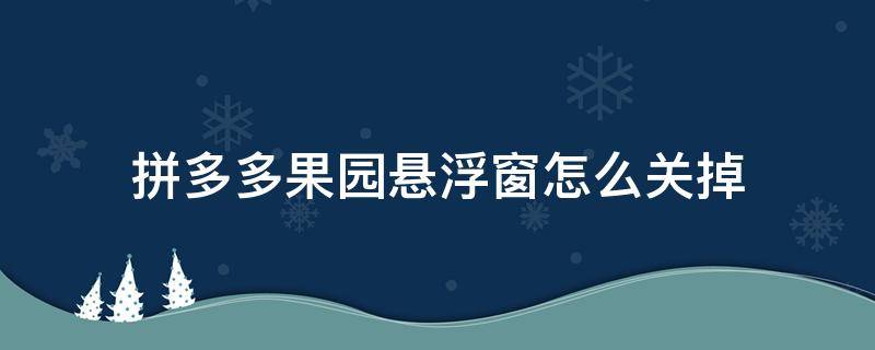 拼多多果园悬浮窗怎么关掉（拼多多农场的悬浮窗怎么取消）