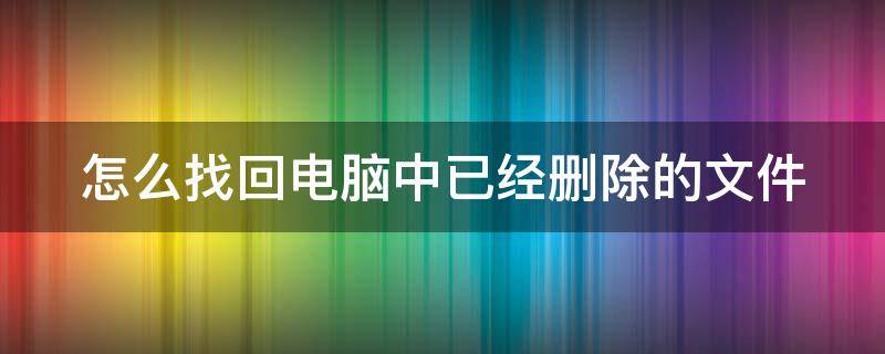 怎么找回电脑中已经删除的文件（如何找回电脑中已经删除的文件）