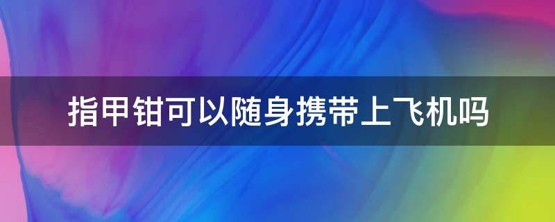 指甲钳可以随身携带上飞机吗 指甲钳能带上飞机吗,不允许!