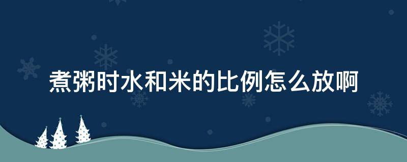 煮粥时水和米的比例怎么放啊 熬粥时米和水的比例