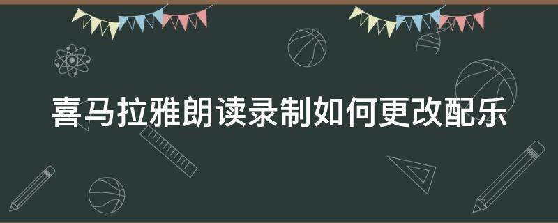 喜马拉雅朗读录制如何更改配乐 喜马拉雅录音怎么调整音乐背景