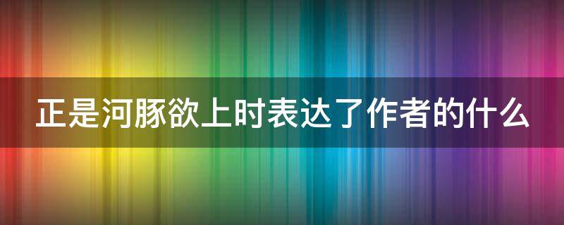 正是河豚欲上时表达了作者的什么 正是河豚欲上时是诗人看到的景物吗为什么