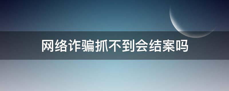 网络诈骗抓不到会结案吗（网络诈骗没成功会立案吗）