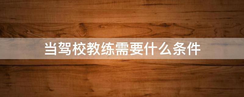 当驾校教练需要什么条件（当驾校教练需要什么条件身体不健康会不会有影响）