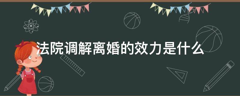 法院调解离婚的效力是什么 离婚调解书具有法律效力吗