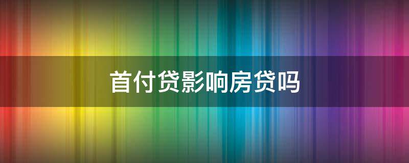 首付贷影响房贷吗 首付贷影响按揭贷款吗