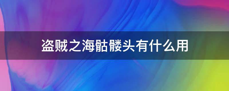 盗贼之海骷髅头有什么用 盗贼之海各种骷髅