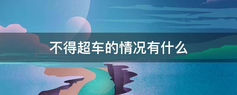 不得超车的情况有什么 在这种情况下,不能够超车的原因是什么?