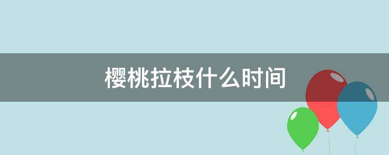 樱桃拉枝什么时间（大樱桃什么时间拉枝）