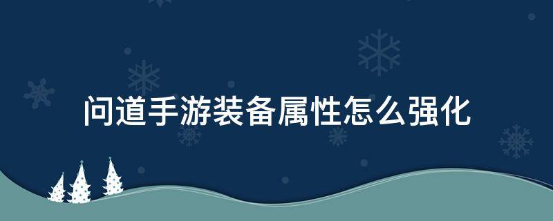 问道手游装备属性怎么强化（问道手游装备属性强化攻略）