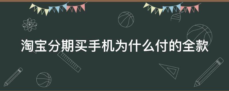 淘宝分期买手机为什么付的全款 淘宝分期买手机为什么付的全款没有了