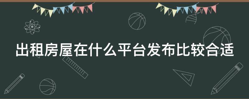 出租房屋在什么平台发布比较合适 出租房源可以在哪个平台发布