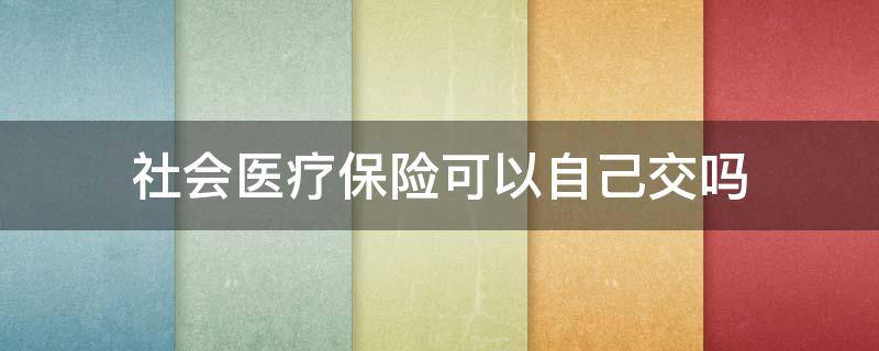 社会医疗保险可以自己交吗 职工医疗保险可以自己交吗?