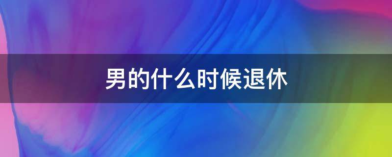 男的什么时候退休 男的什么时候退休年龄限制