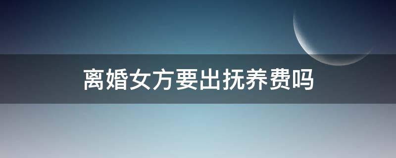 离婚女方要出抚养费吗（我有三个孩子离婚女方要出抚养费吗）