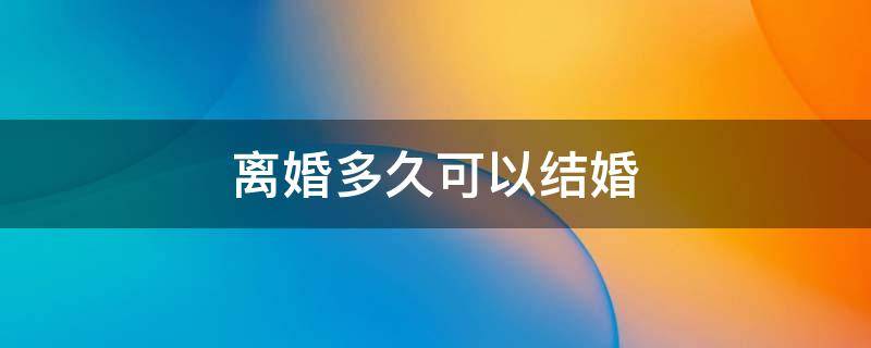 离婚多久可以结婚 离婚多久可以结婚在要孩子