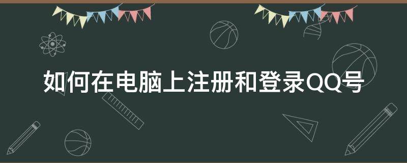 如何在电脑上注册和登录QQ号（电脑上怎么注册QQ号）