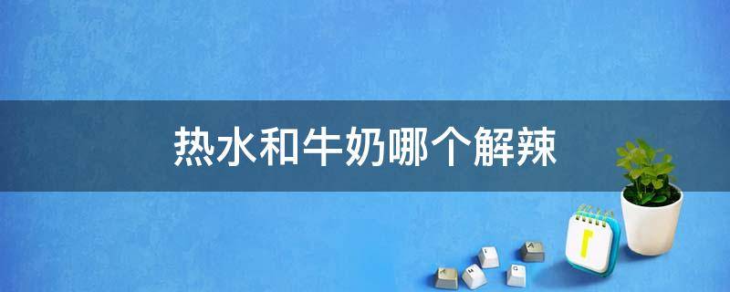 热水和牛奶哪个解辣 牛奶解辣还是水解辣