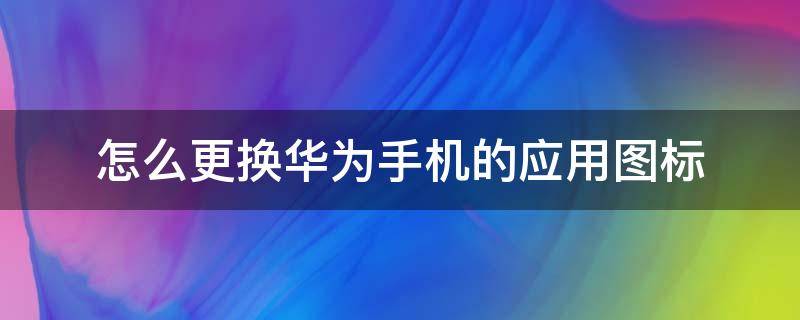 怎么更换华为手机的应用图标（华为手机怎样更换应用图标）