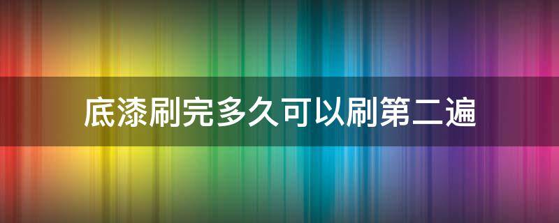 底漆刷完多久可以刷第二遍 刷了第一遍漆多长时间可以刷第二遍