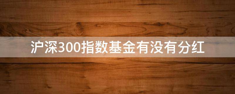 沪深300指数基金有没有分红（沪深300基金分红吗）