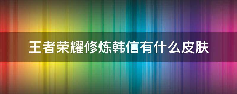 王者荣耀修炼韩信有什么皮肤（王者荣耀修炼李信有什么皮肤）