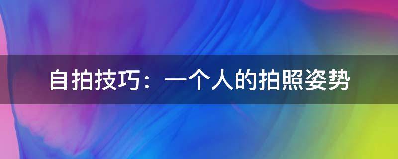 自拍技巧：一个人的拍照姿势 一个人拍照的姿势大全