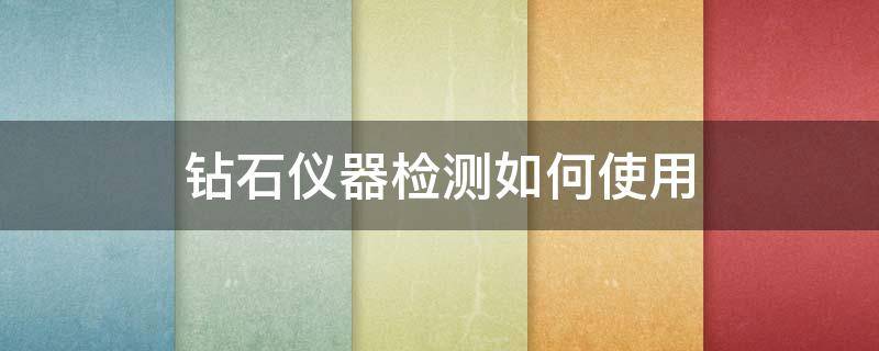 钻石仪器检测如何使用 钻石鉴定仪器使用方法