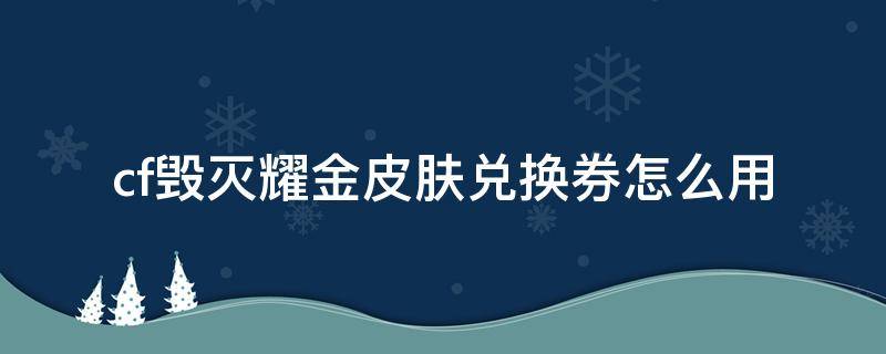 cf毁灭耀金皮肤兑换券怎么用（毁灭耀金皮肤兑换券能交易吗）