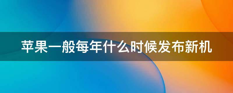 苹果一般每年什么时候发布新机 苹果每年一般在什么时候发布新机