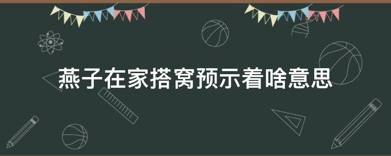 燕子在家搭窝预示着啥意思 燕子在家搭窝表示什么