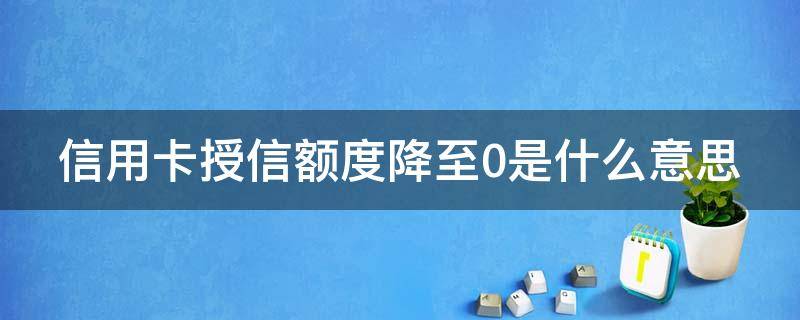 信用卡授信额度降至0是什么意思（信用卡 授信额度）