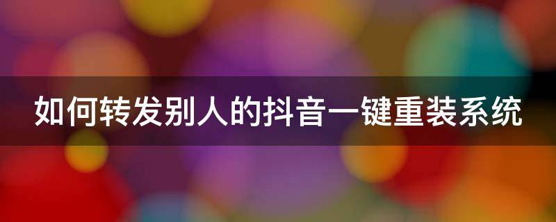 如何转发别人的抖音一键重装系统（抖音如何转发别人的作品成为自己的作品）