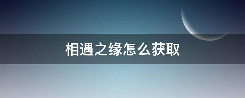 相遇之缘怎么获取 相遇之缘和纠缠之缘怎么获得