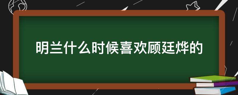 明兰什么时候喜欢顾廷烨的 明兰什么时候喜欢顾廷烨的祖母中毒