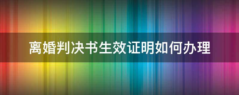 离婚判决书生效证明如何办理（离婚判决书怎么开生效证明）