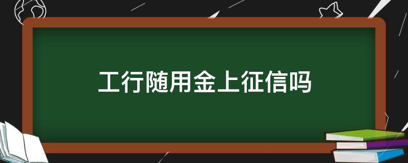 工行随用金上征信吗（工商随用金上征信吗）