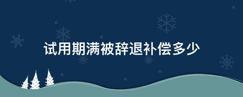 试用期满被辞退补偿多少（刚满试用期被辞退补偿几个月）