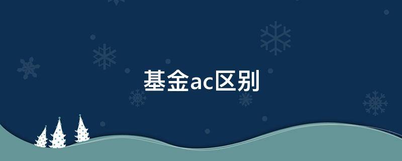 基金ac区别（基金ac区别是什么意思）