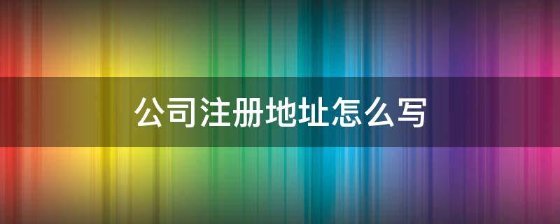 公司注册地址怎么写（注册企业地址怎么弄）