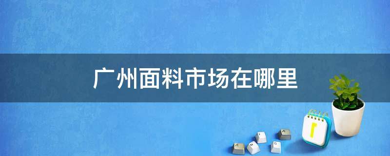 广州面料市场在哪里 广州服装面料市场在哪里